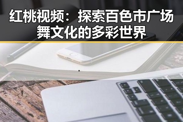 红桃视频：探索百色市广场舞文化的多彩世界