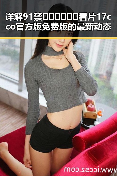详解91禁🍆🍑🔞❌❌❌看片17cco官方版免费版的最新动态