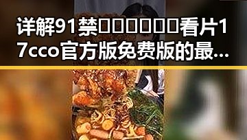 详解91禁🍆🍑🔞❌❌❌看片17cco官方版免费版的最新动态
