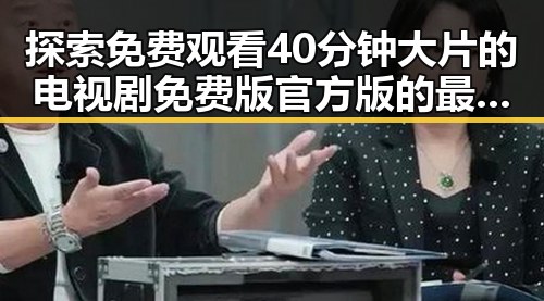 探索免费观看40分钟大片的电视剧免费版官方版的最新趋势
