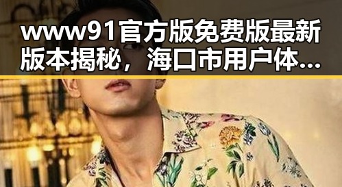 www91官方版免费版最新版本揭秘，海口市用户体验持续升级
