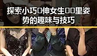 探索小巧🐥伸女生🍑🍑里姿势的趣味与技巧