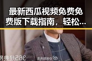 最新西瓜视频免费免费版下载指南，轻松畅享免费高清观影体验