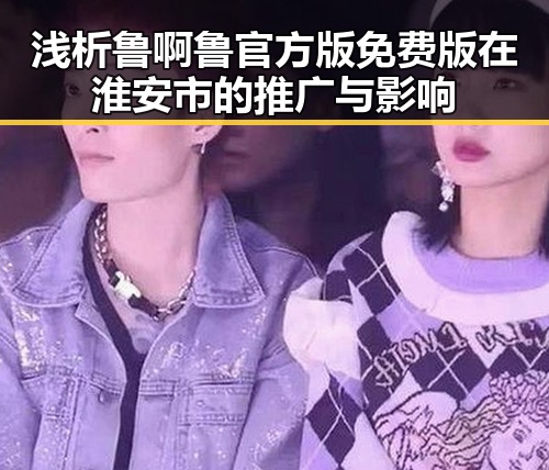 浅析鲁啊鲁官方版免费版在淮安市的推广与影响