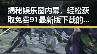 揭秘娱乐圈内幕,轻松获取免费91最新版下载的实用指南