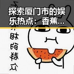 探索厦门市的娱乐热点：香蕉视频官方版下载带来的新体验