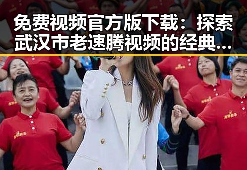 免费视频官方版下载：探索武汉市老速腾视频的经典魅力