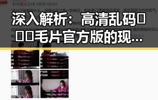 深入解析：高清乱码🔞❌♋毛片官方版的现状与影响