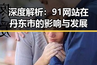 深度解析：91网站在丹东市的影响与发展