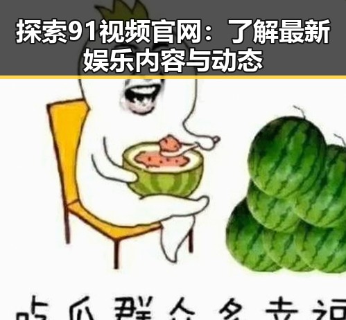 探索91视频官网：了解最新娱乐内容与动态