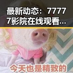 最新动态：77777影院在线观看电视剧大全查询爆引领潮流