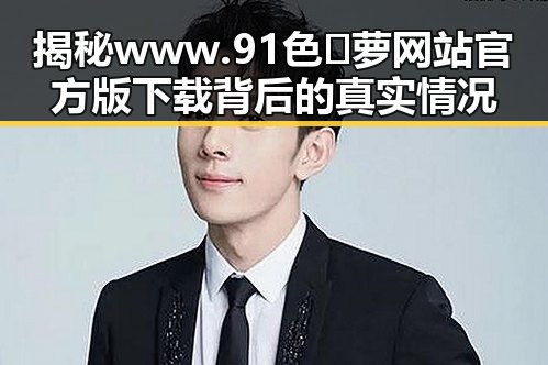 揭秘www.91色😍萝网站官方版下载背后的真实情况