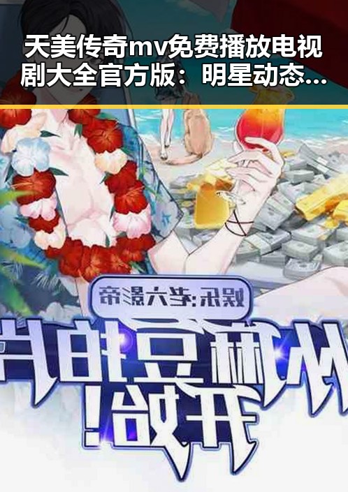 天美传奇mv免费播放电视剧大全官方版：明星动态与影视新体验