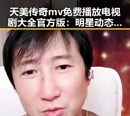 天美传奇mv免费播放电视剧大全官方版：明星动态与影视新体验