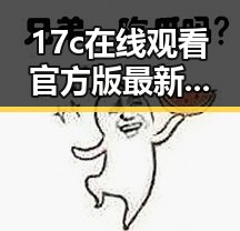 17c在线观看官方版最新动态与现状解析