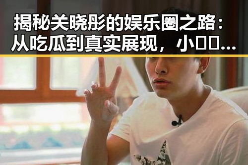 揭秘关晓彤的娱乐圈之路：从吃瓜到真实展现，小🐔🐔伸进🈲🔞🔞官方版免费版