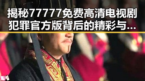 揭秘77777免费高清电视剧犯罪官方版背后的精彩与反差