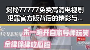 揭秘77777免费高清电视剧犯罪官方版背后的精彩与反差