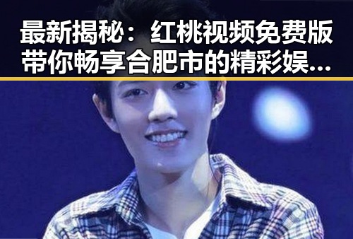 最新揭秘:红桃视频免费版带你畅享合肥市的精彩娱乐内容
