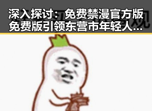 深入探讨：免费禁漫官方版免费版引领东营市年轻人的新潮流