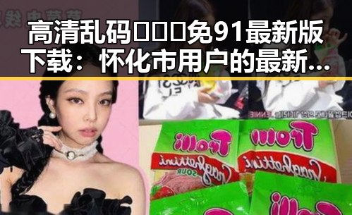 高清乱码🔞❌♋免91最新版下载：怀化市用户的最新选择