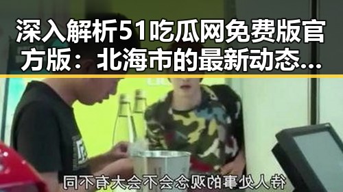 深入解析51吃瓜网免费版官方版：北海市的最新动态与发展