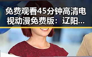免费观看45分钟高清电视动漫免费版：辽阳市观影新选择