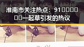 淮南市关注热点：91🍆🍑🔞❌❌❌一起草引发的热议
