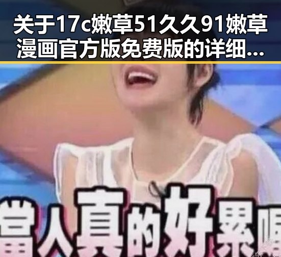 关于17c嫩草51久久91嫩草漫画官方版免费版的详细介绍