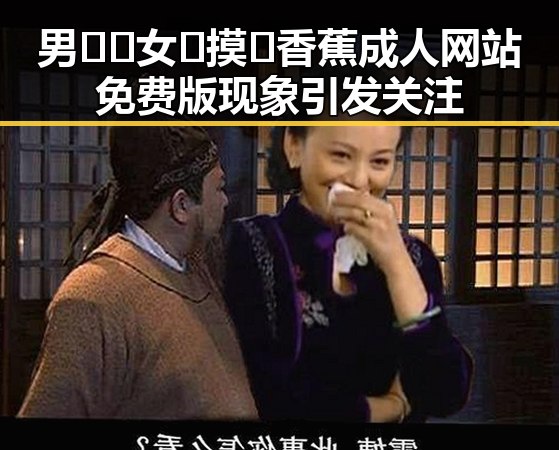 男🍌❌女🍑摸🐻香蕉成人网站免费版现象引发关注