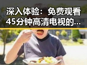 深入体验： 免费观看45分钟高清电视的软件官方版大揭秘