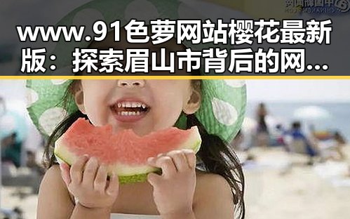 www.91色 萝网站樱花最新版：探索眉山市背后的网络文化新动态