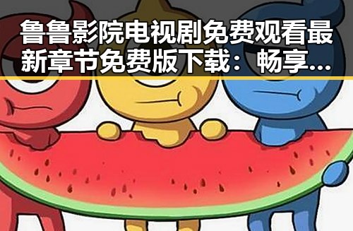 鲁鲁影院电视剧免费观看最新章节免费版下载：畅享高清剧集新体验