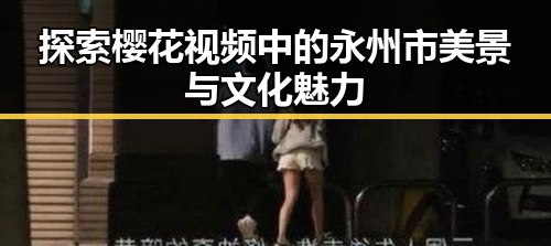 探索樱花视频中的永州市美景与文化魅力