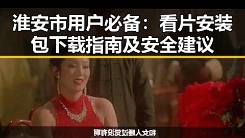 淮安市用户必备：看片安装包下载指南及安全建议