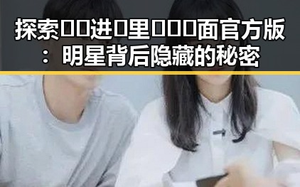 探索 🔞🍌进🍑里❌❌❌面官方版：明星背后隐藏的秘密