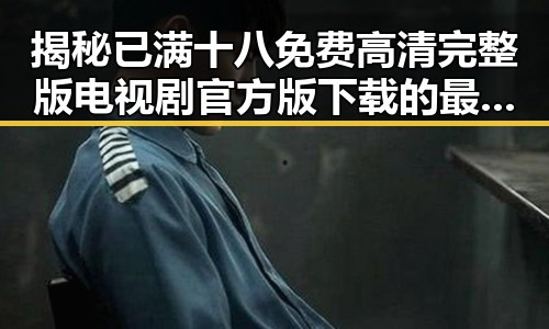 揭秘已满十八免费高清完整版电视剧官方版下载的最新动态