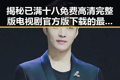 揭秘已满十八免费高清完整版电视剧官方版下载的最新动态