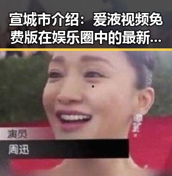 宣城市介绍：爱液视频免费版在娱乐圈中的最新动态