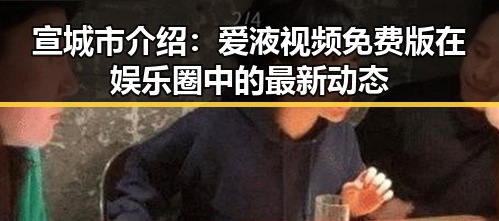 宣城市介绍：爱液视频免费版在娱乐圈中的最新动态