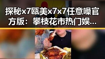 探秘x7瓯美x7x7任意噪官方版：攀枝花市热门娱乐选择