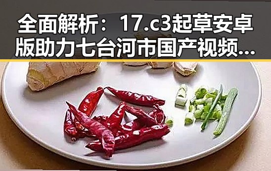 全面解析：17.c3起草安卓版助力七台河市国产视频新潮流