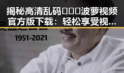 揭秘高清乱码🔞❌♋波萝视频官方版下载：轻松享受视觉盛宴