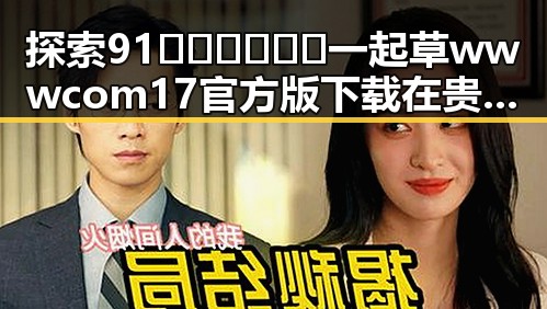 探索91🍆🍑🔞❌❌❌一起草wwwcom17官方版下载在贵阳市的最新动态