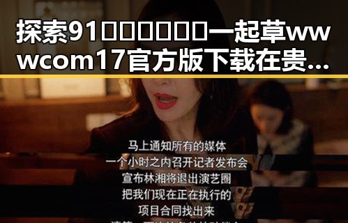 探索91🍆🍑🔞❌❌❌一起草wwwcom17官方版下载在贵阳市的最新动态