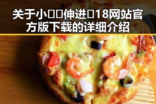 关于小🐔🐔伸进🈲18网站官方版下载的详细介绍