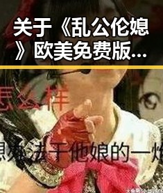关于《乱公伦媳》欧美免费版的深入解读