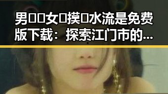 男🍌❌女🍑摸🐻水流是免费版下载：探索江门市的最新娱乐资源