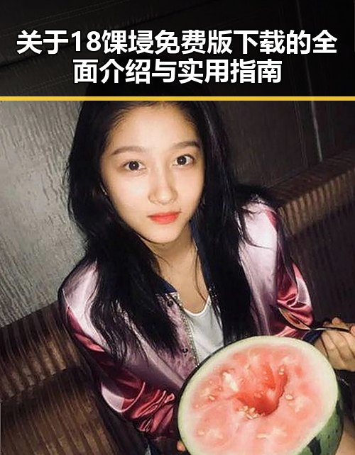 关于18馃埐免费版下载的全面介绍与实用指南