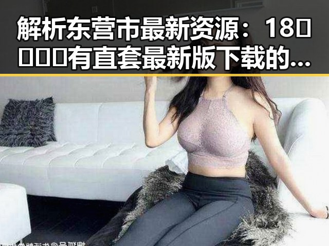 解析东营市最新资源：18🈲🍆🍑🔞有直套最新版下载的全面介绍